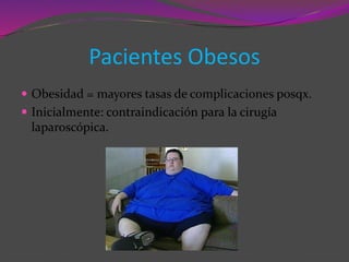 Pacientes Obesos
 Obesidad = mayores tasas de complicaciones posqx.
 Inicialmente: contraindicación para la cirugía
laparoscópica.
 