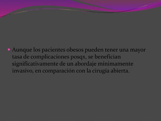  Aunque los pacientes obesos pueden tener una mayor
tasa de complicaciones posqx, se benefician
significativamente de un abordaje mínimamente
invasivo, en comparación con la cirugía abierta.
 