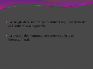  La cirugía debe realizarse durante el segundo trimestre
del embarazo si es posible.
 La presion del nemumoperitoneo no afecta el
bienestar fetal.
 