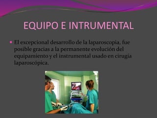 EQUIPO E INTRUMENTAL
 El excepcional desarrollo de la laparoscopia, fue
posible gracias a la permanente evolución del
equipamiento y el instrumental usado en cirugía
laparoscópica.
 