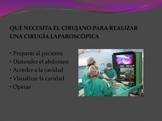QUE NECESITA EL CIRUJANO PARA REALIZAR
UNA CIRUGÍA LAPAROSCÓPICA
• Preparar al paciente
• Distender el abdomen
• Acceder a la cavidad
• Visualizar la cavidad
• Operar
 