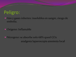 Peligro:
 Aire y gases inhertes: insolubles en sangre, riesgo de
embolia.
 Oxigeno: Inflamable
 Nitrogeno: se absorbe solo 68% queel CO2
analgesia laparoscopia anestesia local
 