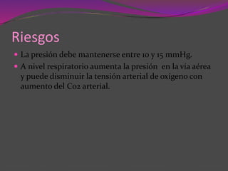  La presión debe mantenerse entre 10 y 15 mmHg.
 A nivel respiratorio aumenta la presión en la vía aérea
y puede disminuir la tensión arterial de oxígeno con
aumento del C02 arterial.
Riesgos
 