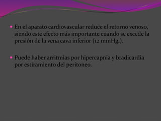  En el aparato cardiovascular reduce el retorno venoso,
siendo este efecto más importante cuando se excede la
presión de la vena cava inferior (12 mmHg.).
 Puede haber arritmias por hipercapnia y bradicardia
por estiramiento del peritoneo.
 