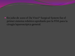  En julio de 2000 el Da Vinci® Surgical System fue el
primer sistema robótico aprobado por la FDA para la
cirugía laparoscópica general.
 