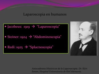  Jacobeus: 1919  “Laparoscopia”
 Steiner: 1924  “Abdominoscopia”
 Redi: 1925  “Splacnoscopia”
Laparoscopia en humanos
Antecedentes Históricos de la Laparoscopía. Dr. Kürt
Semm, Hospital Universitario de Kiel Alemania.
 