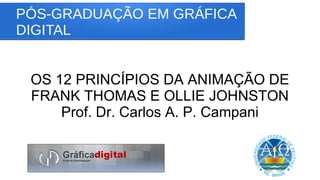 PÓS-GRADUAÇÃO EM GRÁFICA
DIGITAL
OS 12 PRINCÍPIOS DA ANIMAÇÃO DE
FRANK THOMAS E OLLIE JOHNSTON
Prof. Dr. Carlos A. P. Campani
 