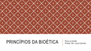 PRINCÍPIOS DA BIOÉTICA Ética na Saúde
Prof(a): Ms. Luiza Colmán
 