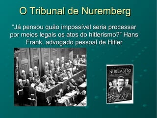 O Tribunal de NurembergO Tribunal de Nuremberg
““Já pensou quão impossível seria processarJá pensou quão impossível seria processar
por meios legais os atos do hitlerismo?” Hanspor meios legais os atos do hitlerismo?” Hans
Frank, advogado pessoal de HitlerFrank, advogado pessoal de Hitler
 