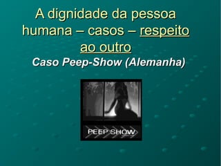 A dignidade da pessoaA dignidade da pessoa
humana – casos –humana – casos – respeitorespeito
ao outroao outro
Caso Peep-Show (Alemanha)Caso Peep-Show (Alemanha)
 