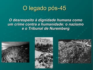 O legado pós-45O legado pós-45
O desrespeito à dignidade humana comoO desrespeito à dignidade humana como
um crime contra a humanidade: o nazismoum crime contra a humanidade: o nazismo
e o Tribunal de Nuremberge o Tribunal de Nuremberg
 