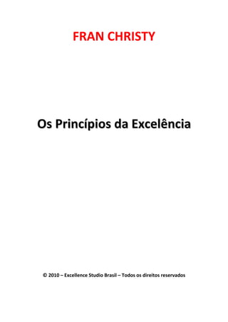 FRAN CHRISTY
OOss PPrriinnccííppiiooss ddaa EExxcceellêênncciiaa
© 2010 – Excellence Studio Brasil – Todos os direitos reservados
 