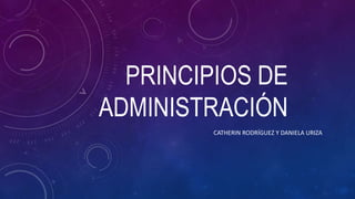 PRINCIPIOS DE
ADMINISTRACIÓN
CATHERIN RODRÍGUEZ Y DANIELA URIZA
 