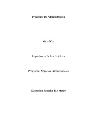 Principios De Administración
Guia N°2
Importancia De Los Objetivos
Programa: Negocios Internacionales
Educación Superior San Mateo
 