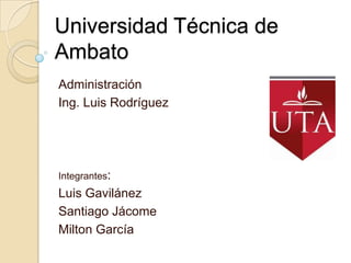 Universidad Técnica de
Ambato
Administración
Ing. Luis Rodríguez




Integrantes:
Luis Gavilánez
Santiago Jácome
Milton García
 
