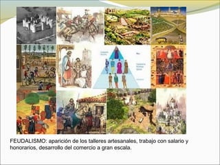 FEUDALISMO: aparición de los talleres artesanales, trabajo con salario y
honorarios, desarrollo del comercio a gran escala.
 
