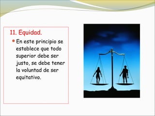 11. Equidad.
En este principio se
  establece que todo
  superior debe ser
  justo, se debe tener
  la voluntad de ser
  equitativo.
 