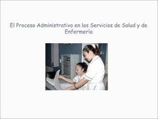 El Proceso Administrativo en los Servicios de Salud y de
                     Enfermería
 