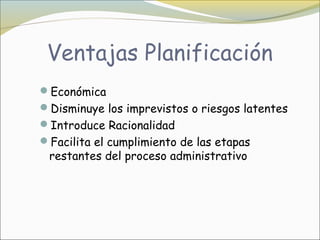 Ventajas Planificación
Económica
Disminuye los imprevistos o riesgos latentes
Introduce Racionalidad
Facilita el cumplimiento de las etapas
 restantes del proceso administrativo
 