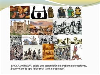 EPOCA ANTIGUA: existe una supervisión del trabajo a los esclavos,
Supervisión de tipo físico (mal trato al trabajador)
 