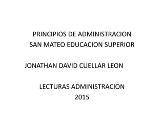 PRINCIPIOS DE ADMINISTRACION
SAN MATEO EDUCACION SUPERIOR
JONATHAN DAVID CUELLAR LEON
LECTURAS ADMINISTRACION
2015
 