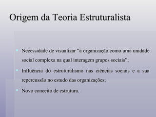 Origem da Teoria Estruturalista Necessidade de visualizar “a organização como uma unidade social complexa na qual interagem grupos sociais”; Influência do estruturalismo nas ciências sociais e a sua repercussão no estudo das organizações; Novo conceito de estrutura. 