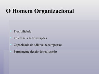 O Homem Organizacional Flexibilidade Tolerância às frustrações Capacidade de adiar as recompensas Permanente desejo de realização 