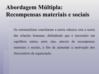 Abordagem Múltipla: Recompensas materiais e sociais Os estruturalistas conciliaram a teoria clássica com a teoria das relações humanas, defendendo que é necessário um equilíbrio mútuo entre elas, através de recompensas materiais e sociais, a fim de aumentar a motivação dos funcionários da organização. 