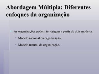 Abordagem Múltipla: Diferentes enfoques da organização As organizações podem ter origem a partir de dois modelos: Modelo racional da organização; Modelo natural da organização. 