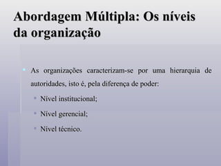 Abordagem Múltipla: Os níveis da organização As organizações caracterizam-se por uma hierarquia de autoridades, isto é, pela diferença de poder: Nível institucional; Nível gerencial; Nível técnico. 