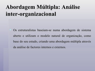 Abordagem Múltipla: Análise inter-organizacional Os estruturalistas baseiam-se numa abordagem de sistema aberto e utilizam o modelo natural de organização, como base do seu estudo, criando uma abordagem múltipla através da análise de factores internos e externos.  
