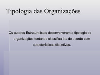 Tipologia das Organizações Os autores Estruturalistas desenvolveram a tipologia de organizações tentando classificá-las de acordo com características distintivas. 