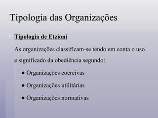 Tipologia das Organizações Tipologia de Etzioni As organizações classificam-se tendo em conta o uso e significado da obediência segundo: ●  Organizações coercivas ●  Organizações utilitárias  ●  Organizações normativas 