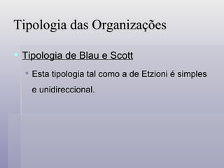 Tipologia das Organizações Tipologia de Blau e Scott Esta tipologia tal como a de Etzioni é simples e unidireccional. 