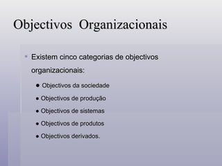 Objectivos  Organizacionais Existem cinco categorias de objectivos organizacionais: ●  Objectivos da sociedade ●  Objectivos de produção  ●  Objectivos de sistemas ●  Objectivos de produtos ●  Objectivos derivados. 