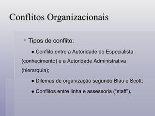 Conflitos Organizacionais Tipos de conflito: ●  Conflito entre a Autoridade do Especialista  (conhecimento) e a Autoridade Administrativa  (hierarquia); ●  Dilemas de organização segundo Blau e Scott; ●  Conflitos entre linha e assessoria (“staff”). 