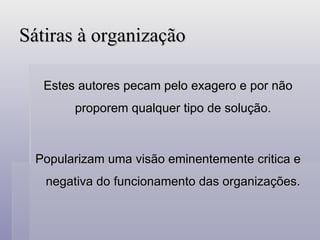 Sátiras à organização Estes autores pecam pelo exagero e por não proporem qualquer tipo de solução. Popularizam uma visão eminentemente critica e negativa do funcionamento das organizações. 