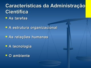 Características da AdministraçãoCaracterísticas da Administração
CientificaCientifica
 As tarefasAs tarefas
 A estrutura organizacionalA estrutura organizacional
 As relações humanasAs relações humanas
 A tecnologiaA tecnologia
 O ambienteO ambiente
 