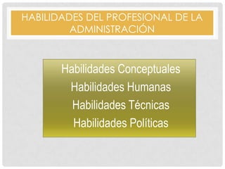 HABILIDADES DEL PROFESIONAL DE LA
ADMINISTRACIÓN
Habilidades Conceptuales
Habilidades Humanas
Habilidades Técnicas
Habilidades Políticas
 