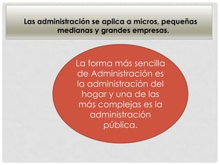 Las administración se aplica a micros, pequeñas
medianas y grandes empresas.
La forma más sencilla
de Administración es
la administración del
hogar y una de las
más complejas es la
administración
pública.
 