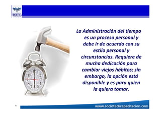 La Administración del tiempo
es un proceso personal y
debe ir de acuerdo con su
estilo personal y
circunstancias. Requiere de
mucha dedicación para
cambiar viejos hábitos; sin
embargo, la opción está
disponible y es para quien
la quiera tomar.
6
 