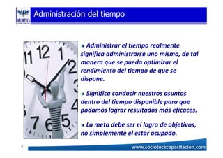 Administración del tiempo
Administrar el tiempo realmente
significa administrarse uno mismo, de tal
manera que se pueda optimizar el
rendimiento del tiempo de que se
dispone.
Significa conducir nuestros asuntos
dentro del tiempo disponible para que
podamos lograr resultados más eficaces.
La meta debe ser el logro de objetivos,
no simplemente el estar ocupado.
8
 