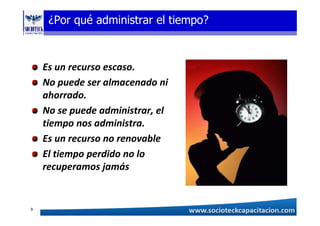¿Por qué administrar el tiempo?
Es un recurso escaso.
No puede ser almacenado ni
ahorrado.
No se puede administrar, el
tiempo nos administra.
Es un recurso no renovable
El tiempo perdido no lo
recuperamos jamás
9
 