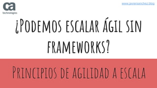 ¿Podemos escalar ágil sin
frameworks?
Principios de agilidad a escala
www.javiersanchez.blog
 