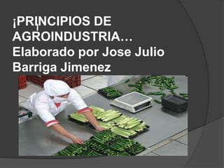 ¡PRINCIPIOS DE
    l
AGROINDUSTRIA…
Elaborado por Jose Julio
Barriga Jimenez
 