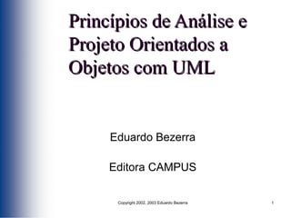 Princípios de Análise e
Projeto Orientados a
Objetos com UML


     Eduardo Bezerra

     Editora CAMPUS

      Copyright 2002, 2003 Eduardo Bezerra   1
 
