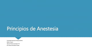 Principios de Anestesia
Universidad Autónoma de Aguascalientes
Médico Cirujano
Taller de Técnicas quirúrgicas 7°B
E.M. Denisse Hernández Hurtado
 