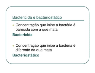 Bactericida e bacteriostático
 Concentração que inibe a bactéria é
 parecida com a que mata
Bactericida

 Concentração que inibe a bactéria é
 diferente da que mata
Bacteriostático
 