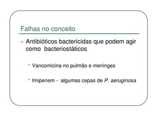 Falhas no conceito
 Antibióticos bactericidas que podem agir
 como bacteriostáticos

  • Vancomicina no pulmão e meninges
  • Imipenem -   algumas cepas de P. aeruginosa
 