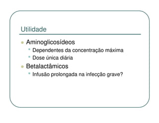 Utilidade
 Aminoglicosídeos
  • Dependentes da concentração máxima
  • Dose única diária
 Betalactâmicos
  • Infusão prolongada na infecção grave?
 